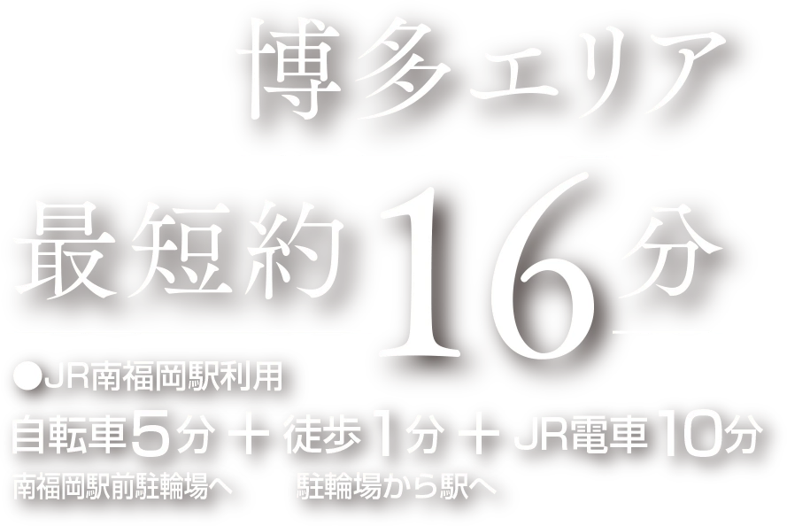 博多エリア最短約16分 ●JR南福岡駅利用 南福岡駅前駐輪場へ自転車5分※3＋駐輪場から駅へ徒歩1分 ＋ JR電車10分