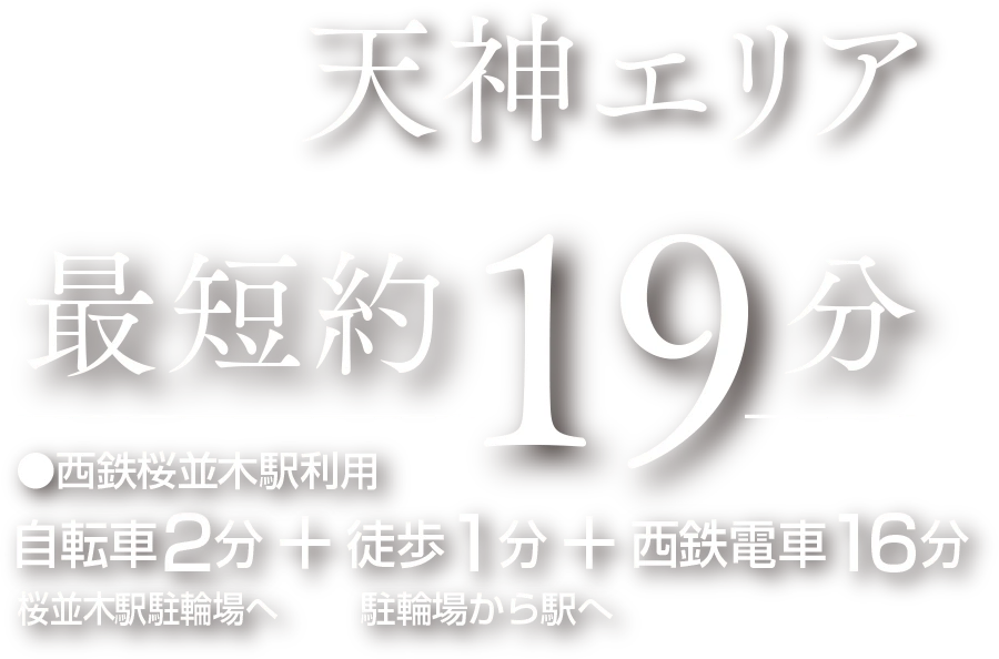 天神エリア最短約19分 ●西鉄桜並木駅利用 桜並木駅駐輪場へ自転車2分※１＋駐輪場から駅へ徒歩1分 ＋ 西鉄電車16分